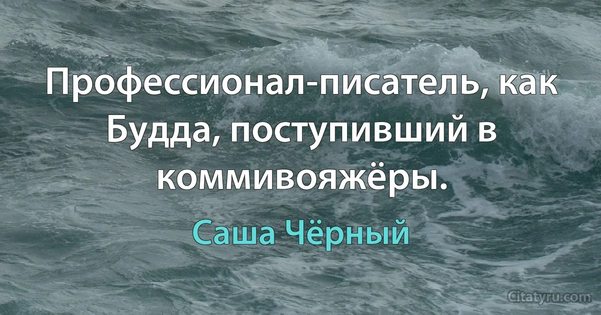 Профессионал-писатель, как Будда, поступивший в коммивояжёры. (Саша Чёрный)