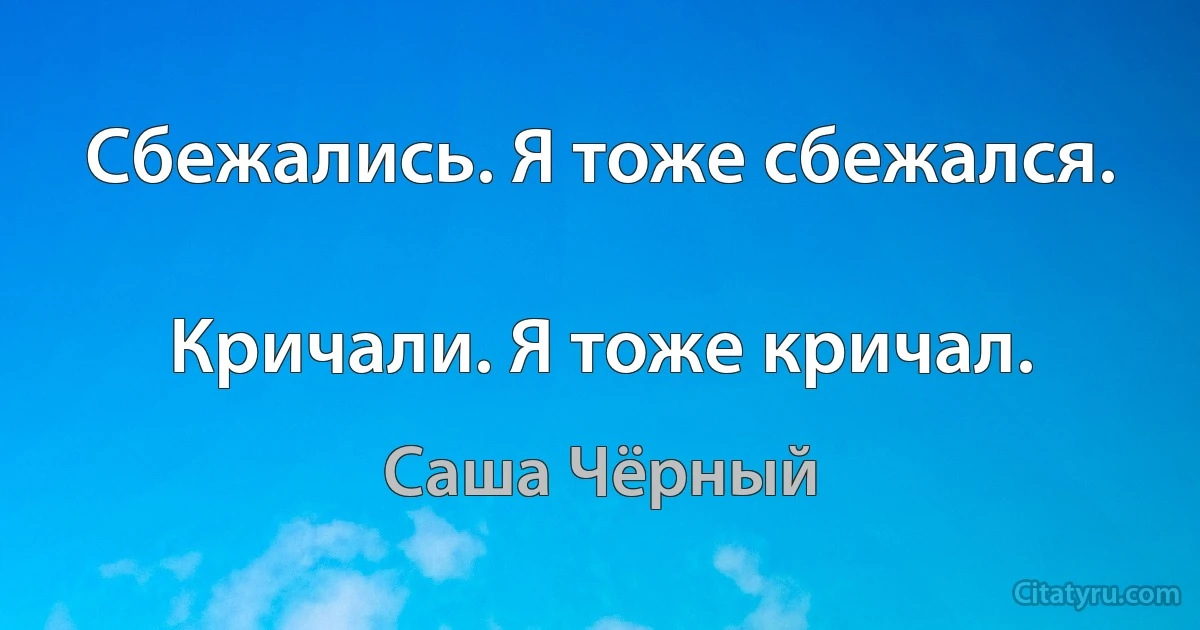 Сбежались. Я тоже сбежался.

Кричали. Я тоже кричал. (Саша Чёрный)