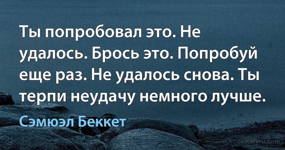 Ты попробовал это. Не удалось. Брось это. Попробуй еще раз. Не удалось снова. Ты терпи неудачу немного лучше. (Сэмюэл Беккет)