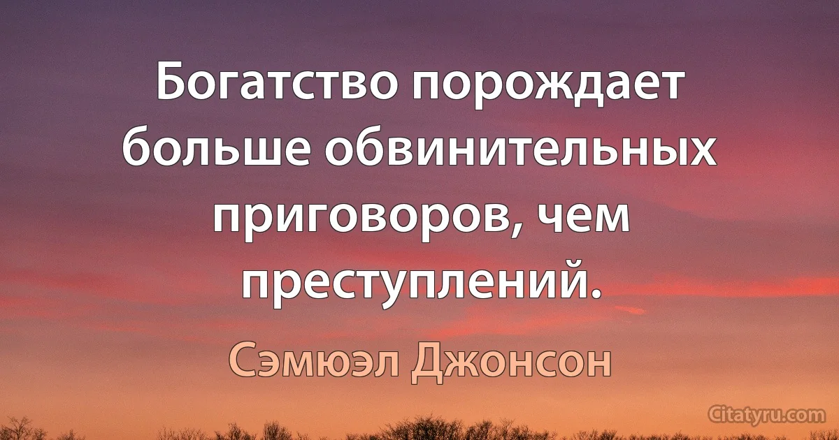 Богатство порождает больше обвинительных приговоров, чем преступлений. (Сэмюэл Джонсон)