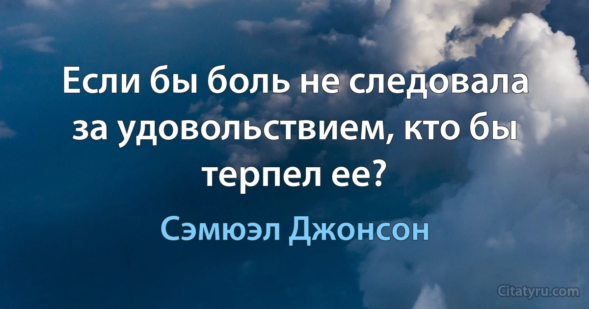 Если бы боль не следовала за удовольствием, кто бы терпел ее? (Сэмюэл Джонсон)