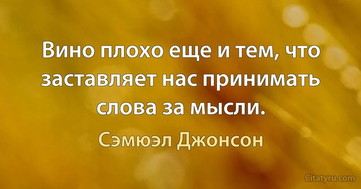 Вино плохо еще и тем, что заставляет нас принимать слова за мысли. (Сэмюэл Джонсон)