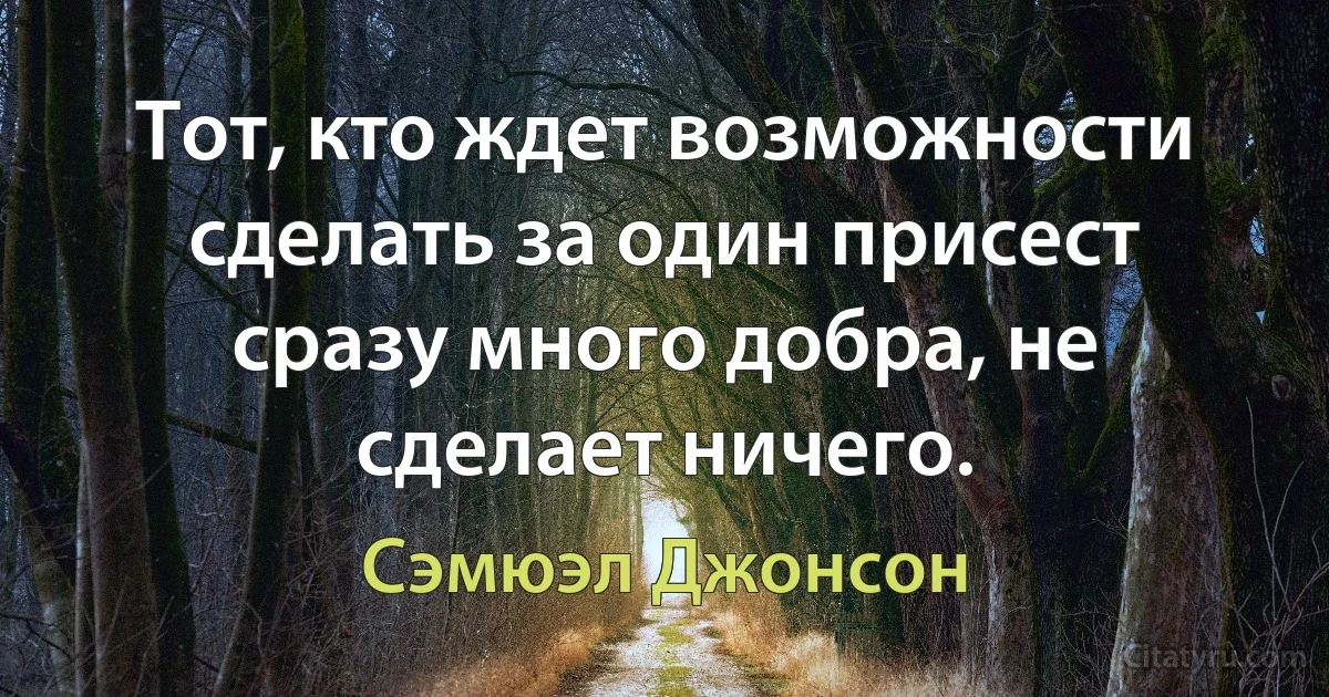 Тот, кто ждет возможности сделать за один присест сразу много добра, не сделает ничего. (Сэмюэл Джонсон)