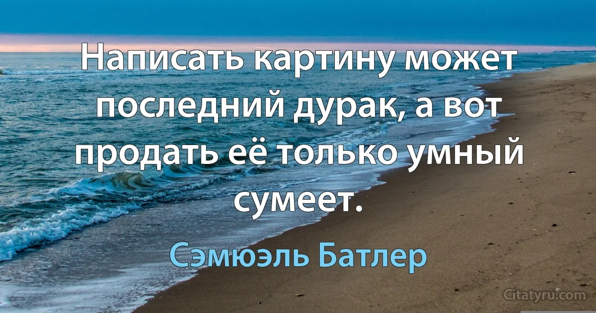 Написать картину может последний дурак, а вот продать её только умный сумеет. (Сэмюэль Батлер)