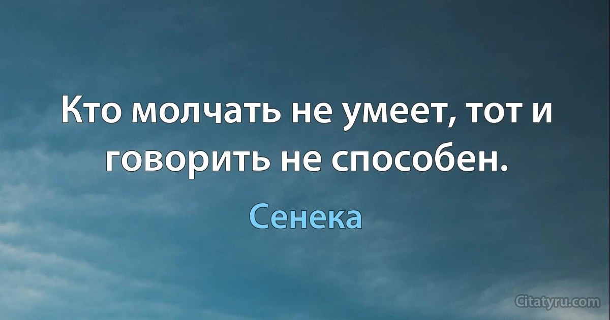 Кто молчать не умеет, тот и говорить не способен. (Сенека)