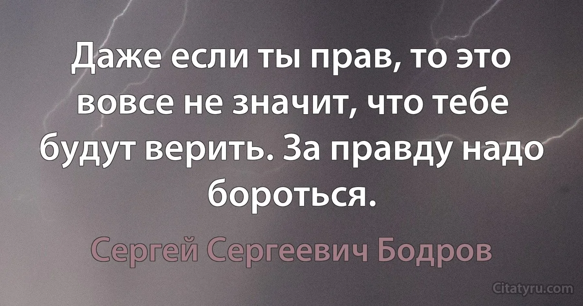 Даже если ты прав, то это вовсе не значит, что тебе будут верить. За правду надо бороться. (Сергей Сергеевич Бодров)