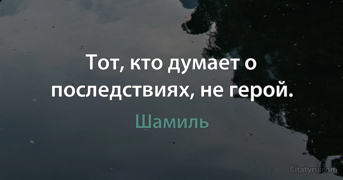 Тот, кто думает о последствиях, не герой. (Шамиль)