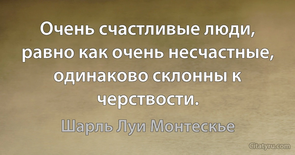 Очень счастливые люди, равно как очень несчастные, одинаково склонны к черствости. (Шарль Луи Монтескье)