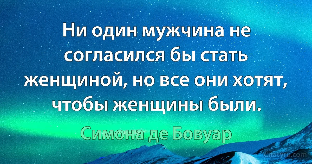 Ни один мужчина не согласился бы стать женщиной, но все они хотят, чтобы женщины были. (Симона де Бовуар)