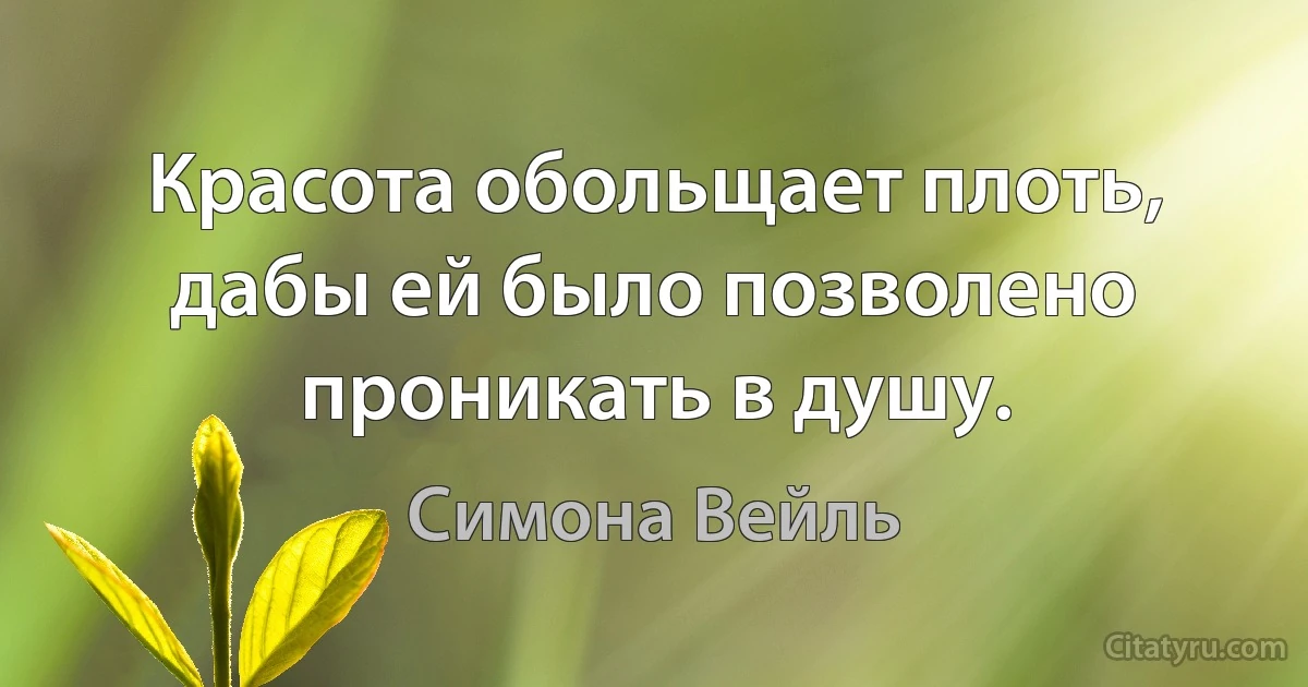 Красота обольщает плоть, дабы ей было позволено проникать в душу. (Симона Вейль)