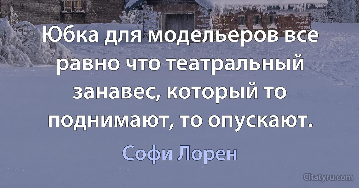 Юбка для модельеров все равно что театральный занавес, который то поднимают, то опускают. (Софи Лорен)