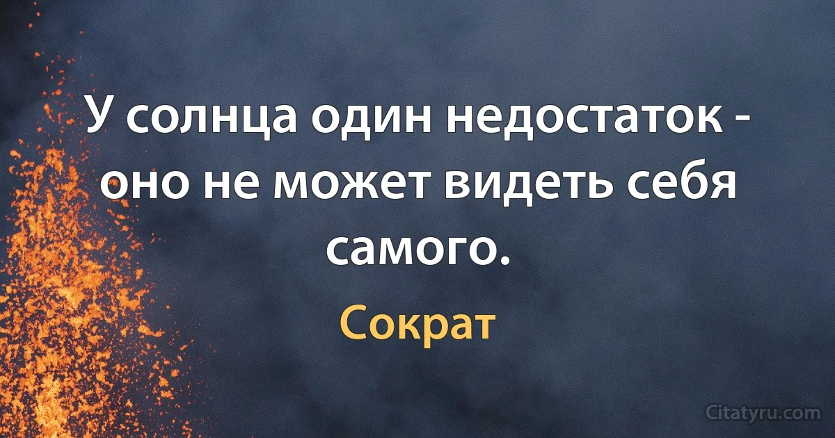 У солнца один недостаток - оно не может видеть себя самого. (Сократ)