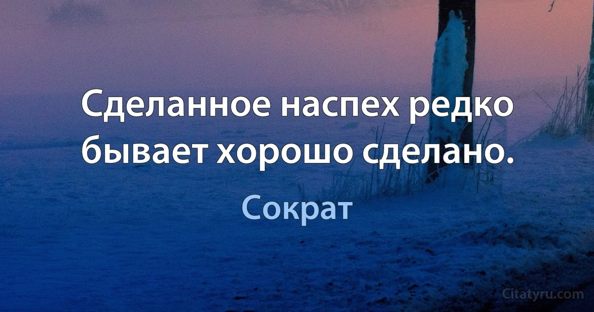 Сделанное наспех редко бывает хорошо сделано. (Сократ)