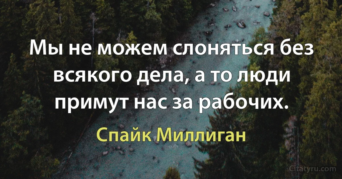 Мы не можем слоняться без всякого дела, а то люди примут нас за рабочих. (Спайк Миллиган)