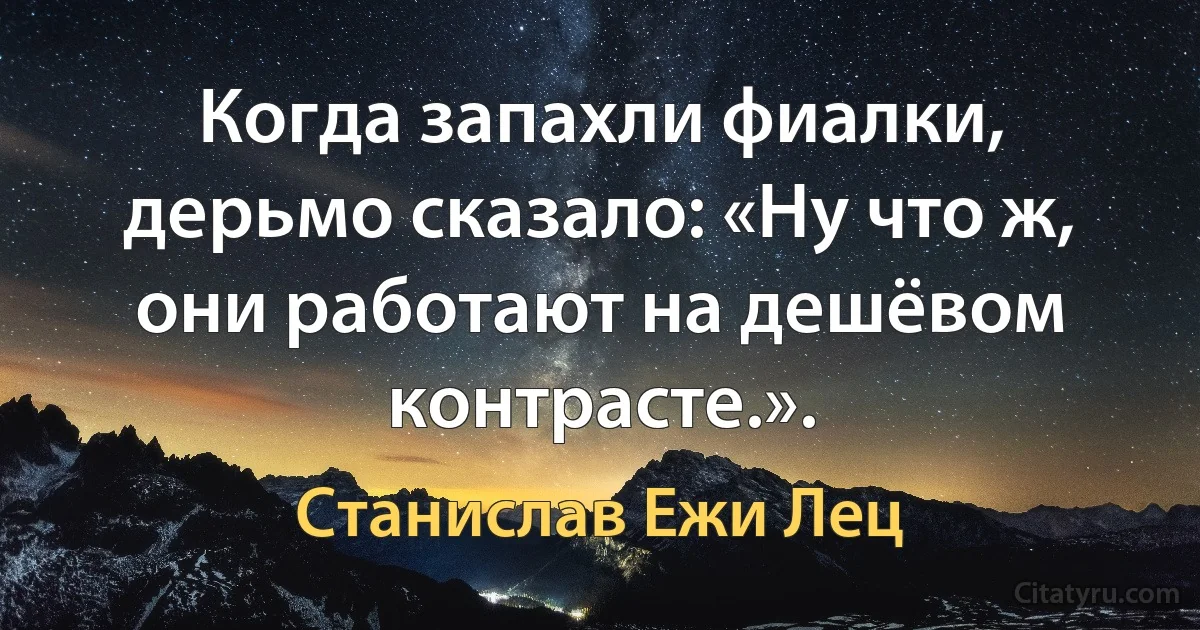 Когда запахли фиалки, дерьмо сказало: «Ну что ж, они работают на дешёвом контрасте.». (Станислав Ежи Лец)