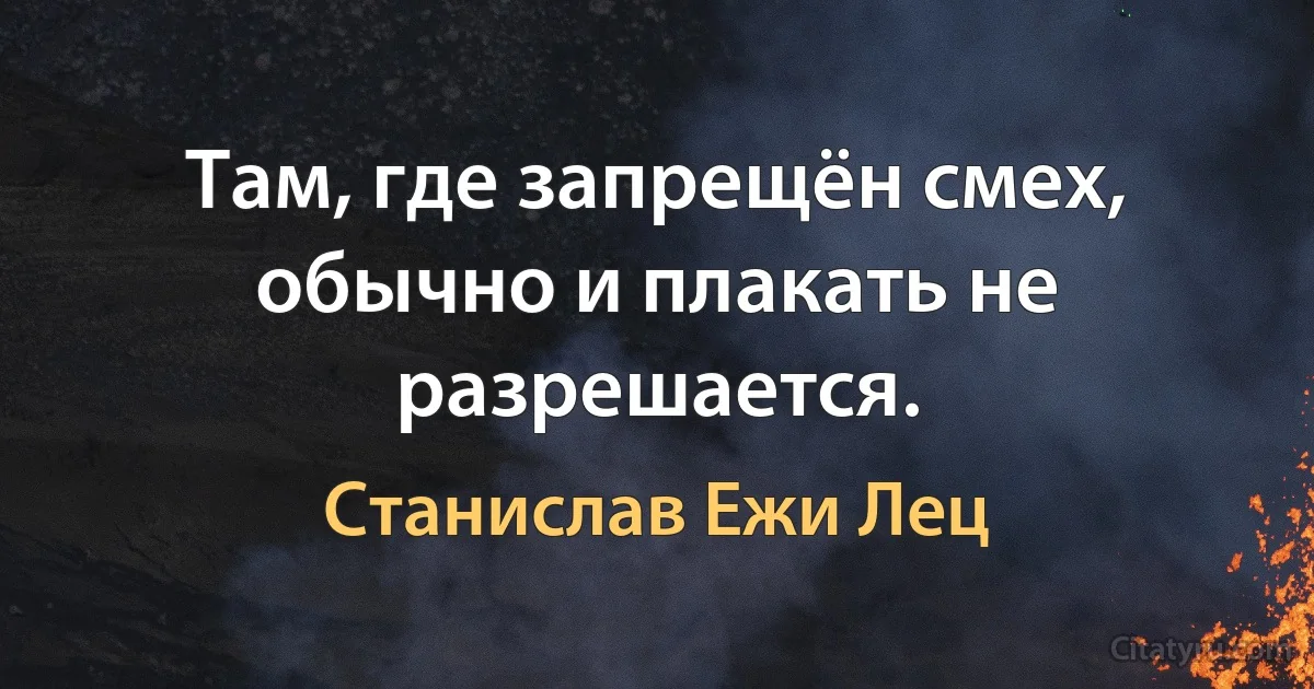 Там, где запрещён смех, обычно и плакать не разрешается. (Станислав Ежи Лец)