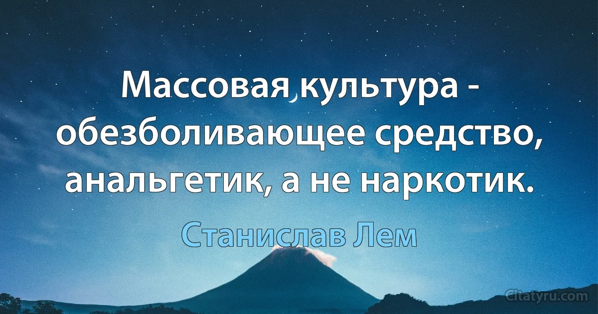 Массовая культура - обезболивающее средство, анальгетик, а не наркотик. (Станислав Лем)