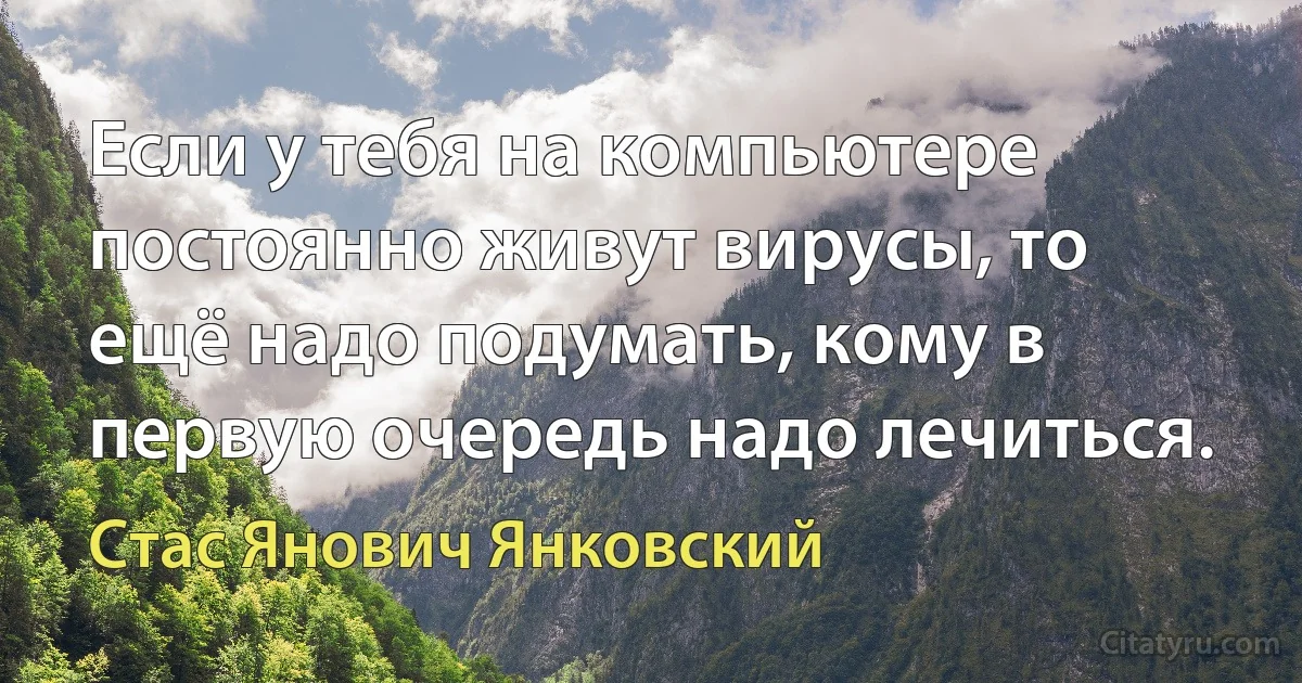 Если у тебя на компьютере постоянно живут вирусы, то ещё надо подумать, кому в первую очередь надо лечиться. (Стас Янович Янковский)