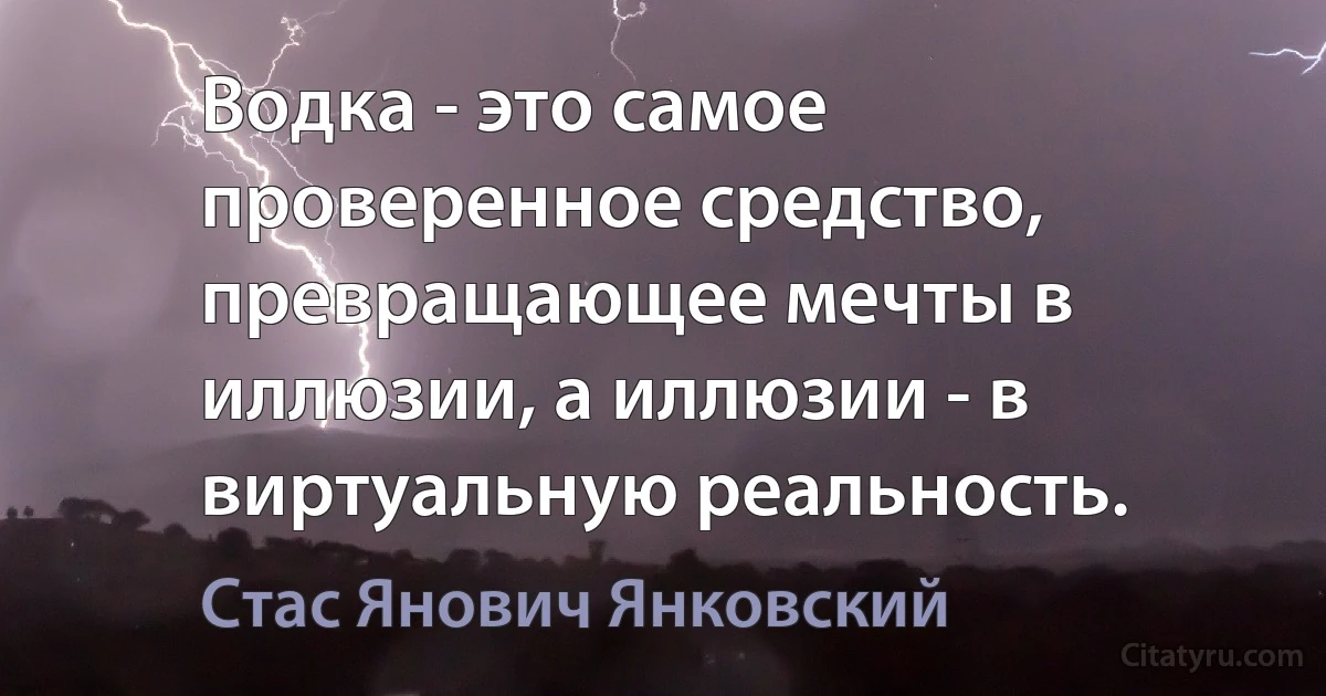 Водка - это самое проверенное средство, превращающее мечты в иллюзии, а иллюзии - в виртуальную реальность. (Стас Янович Янковский)