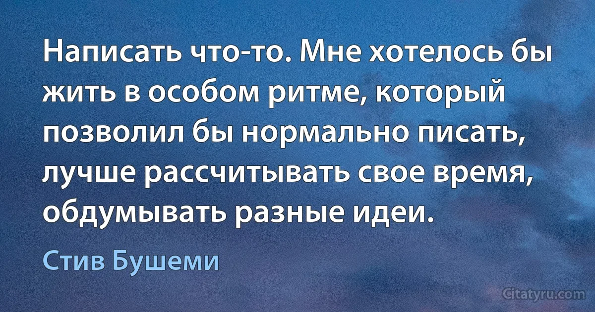 Написать что-то. Мне хотелось бы жить в особом ритме, который позволил бы нормально писать, лучше рассчитывать свое время, обдумывать разные идеи. (Стив Бушеми)