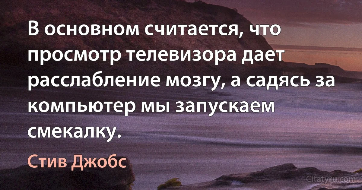 В основном считается, что просмотр телевизора дает расслабление мозгу, а садясь за компьютер мы запускаем смекалку. (Стив Джобс)