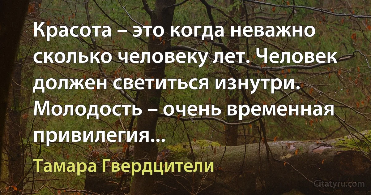 Красота – это когда неважно сколько человеку лет. Человек должен светиться изнутри.
Молодость – очень временная привилегия... (Тамара Гвердцители)