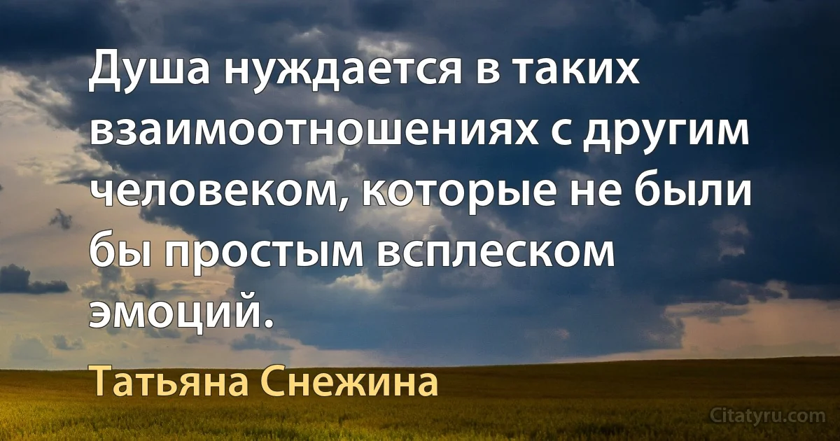 Душа нуждается в таких взаимоотношениях с другим человеком, которые не были бы простым всплеском эмоций. (Татьяна Снежина)