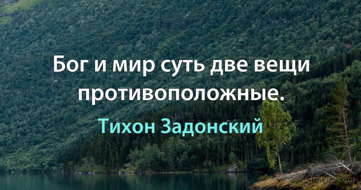 Бог и мир суть две вещи противоположные. (Тихон Задонский)