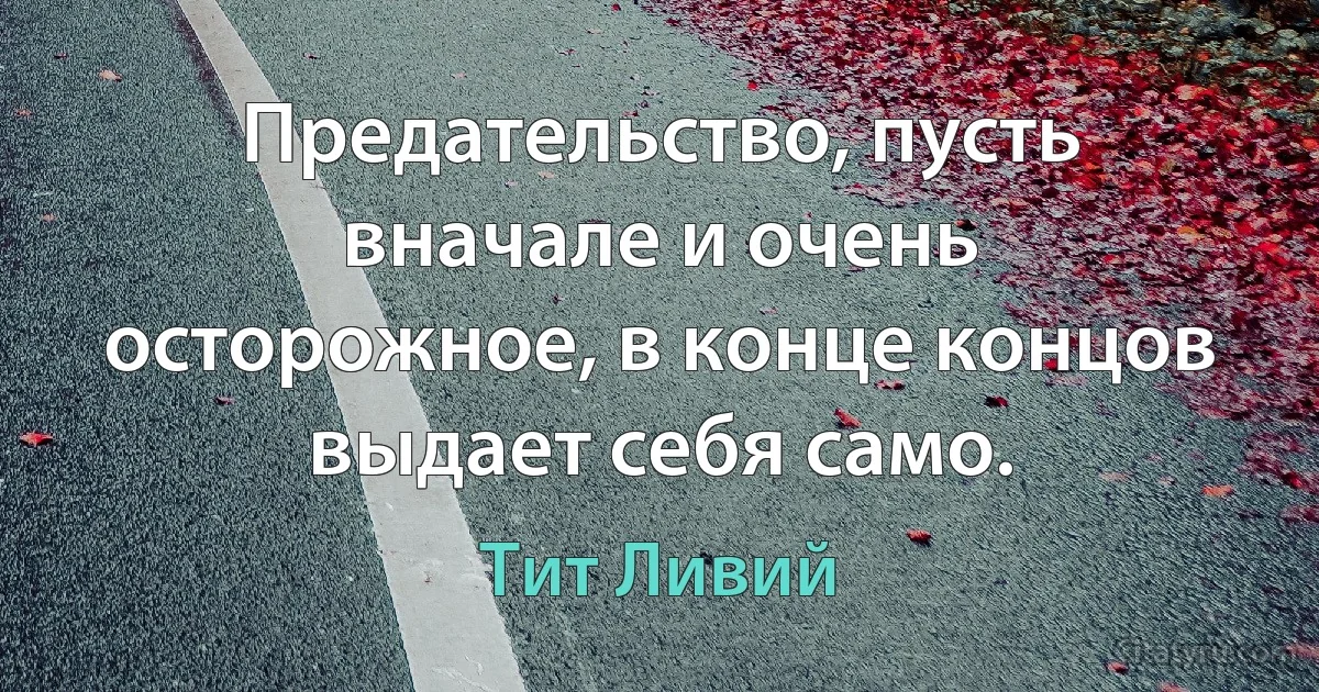 Предательство, пусть вначале и очень осторожное, в конце концов выдает себя само. (Тит Ливий)