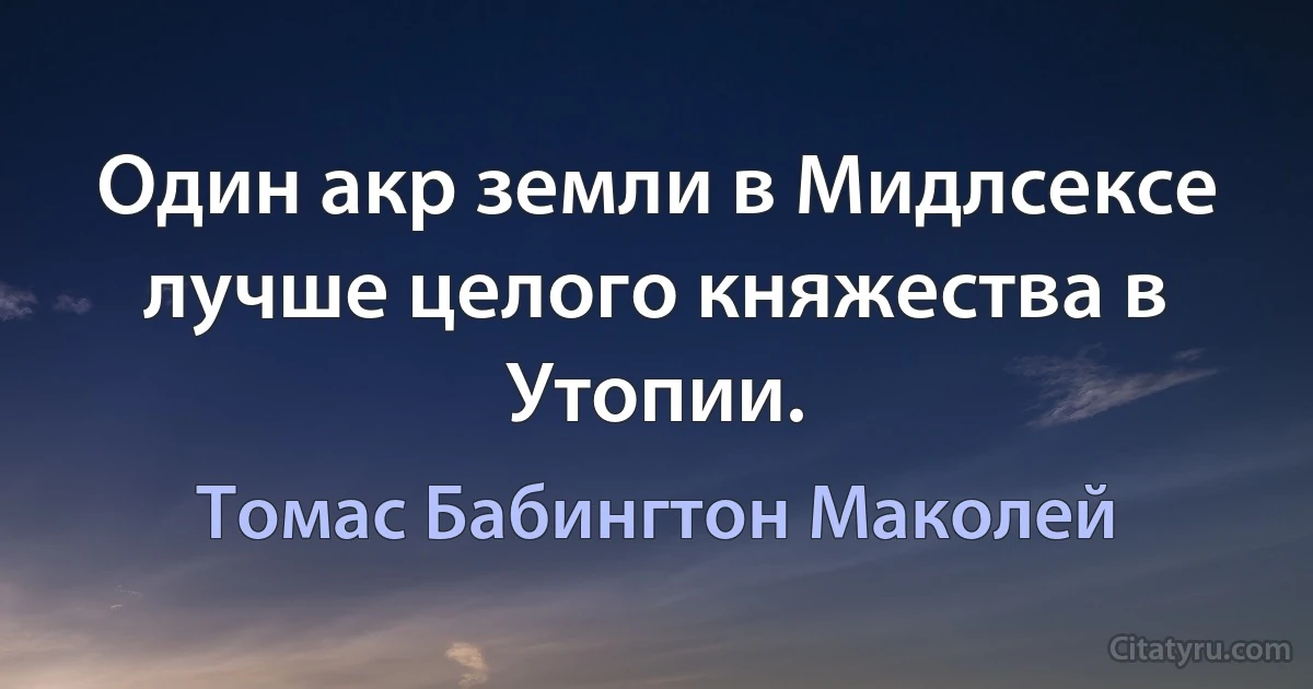 Один акр земли в Мидлсексе лучше целого княжества в Утопии. (Томас Бабингтон Маколей)