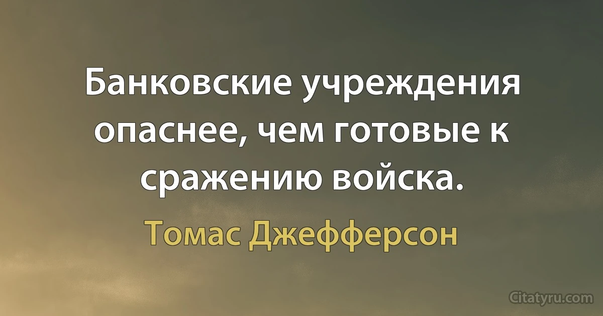 Банковские учреждения опаснее, чем готовые к сражению войска. (Томас Джефферсон)