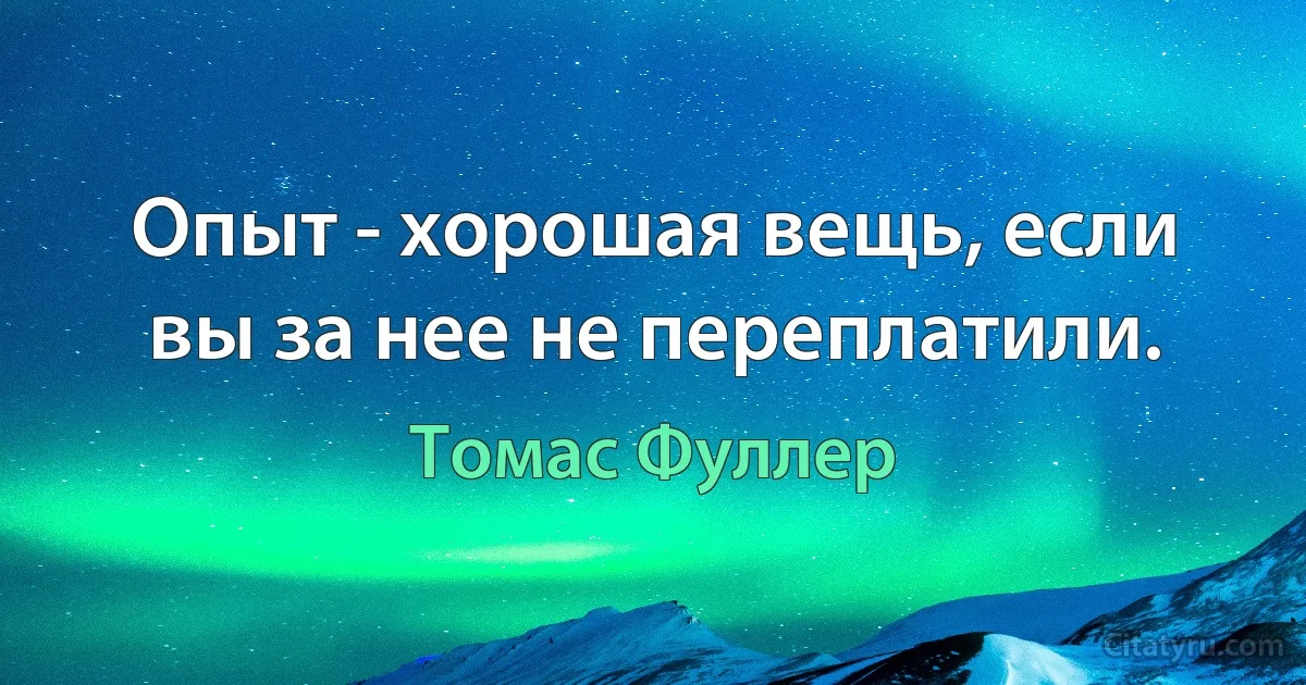 Опыт - хорошая вещь, если вы за нее не переплатили. (Томас Фуллер)