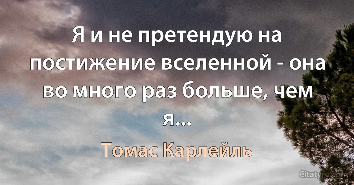 Я и не претендую на постижение вселенной - она во много раз больше, чем я... (Томас Карлейль)