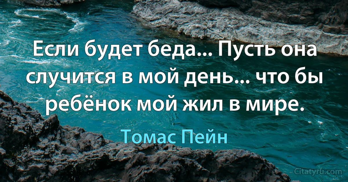 Если будет беда... Пусть она случится в мой день... что бы ребёнок мой жил в мире. (Томас Пейн)