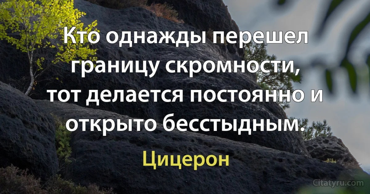 Кто однажды перешел границу скромности,
тот делается постоянно и открыто бесстыдным. (Цицерон)