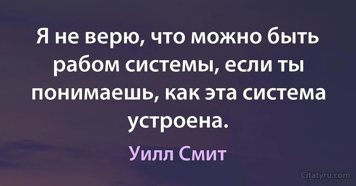 Я не верю, что можно быть рабом системы, если ты понимаешь, как эта система устроена. (Уилл Смит)