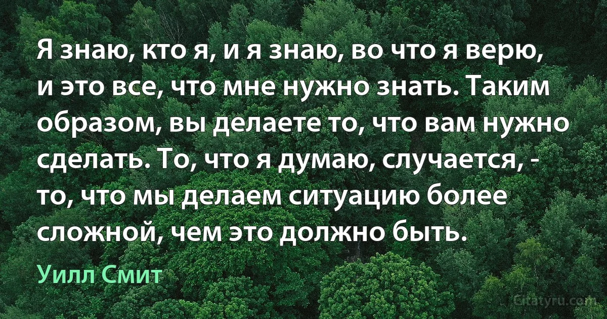 Я знаю, кто я, и я знаю, во что я верю, и это все, что мне нужно знать. Таким образом, вы делаете то, что вам нужно сделать. То, что я думаю, случается, - то, что мы делаем ситуацию более сложной, чем это должно быть. (Уилл Смит)