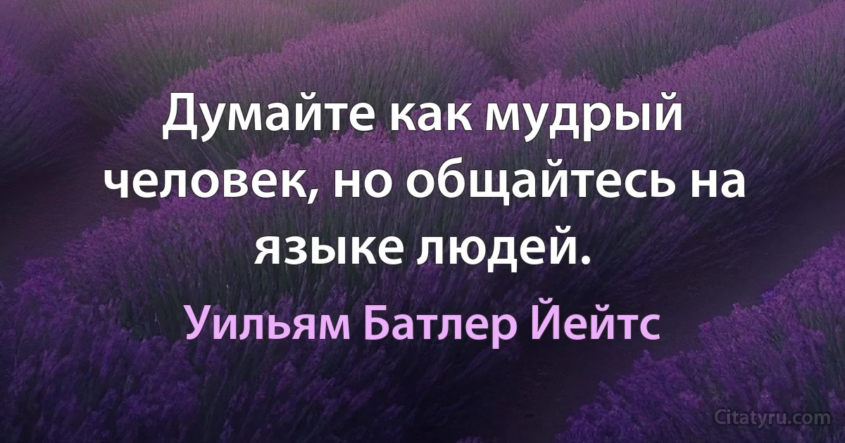 Думайте как мудрый человек, но общайтесь на языке людей. (Уильям Батлер Йейтс)