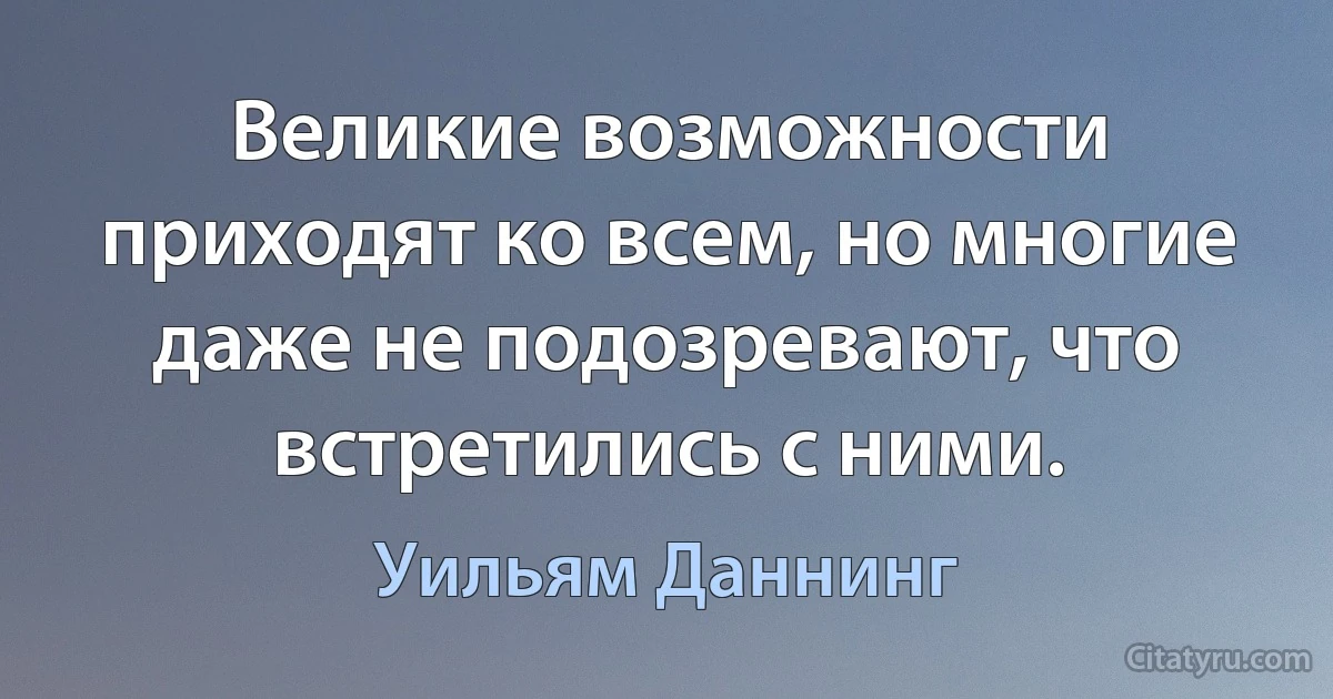 Великие возможности приходят ко всем, но многие даже не подозревают, что встретились с ними. (Уильям Даннинг)