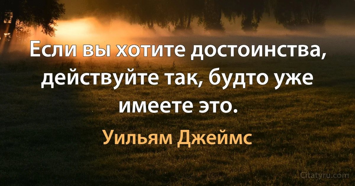 Если вы хотите достоинства, действуйте так, будто уже имеете это. (Уильям Джеймс)