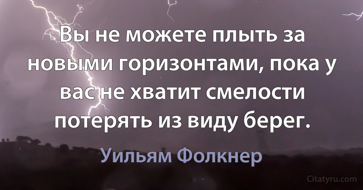 Вы не можете плыть за новыми горизонтами, пока у вас не хватит смелости потерять из виду берег. (Уильям Фолкнер)