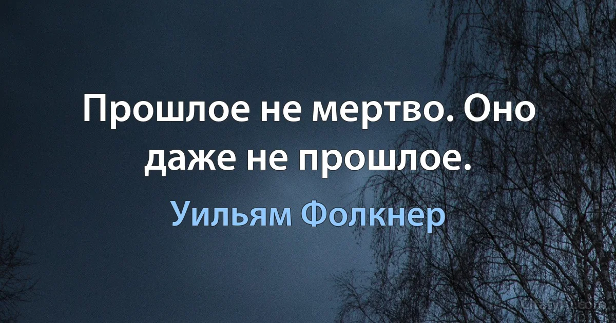 Прошлое не мертво. Оно даже не прошлое. (Уильям Фолкнер)