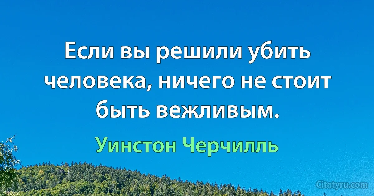 Если вы решили убить человека, ничего не стоит быть вежливым. (Уинстон Черчилль)