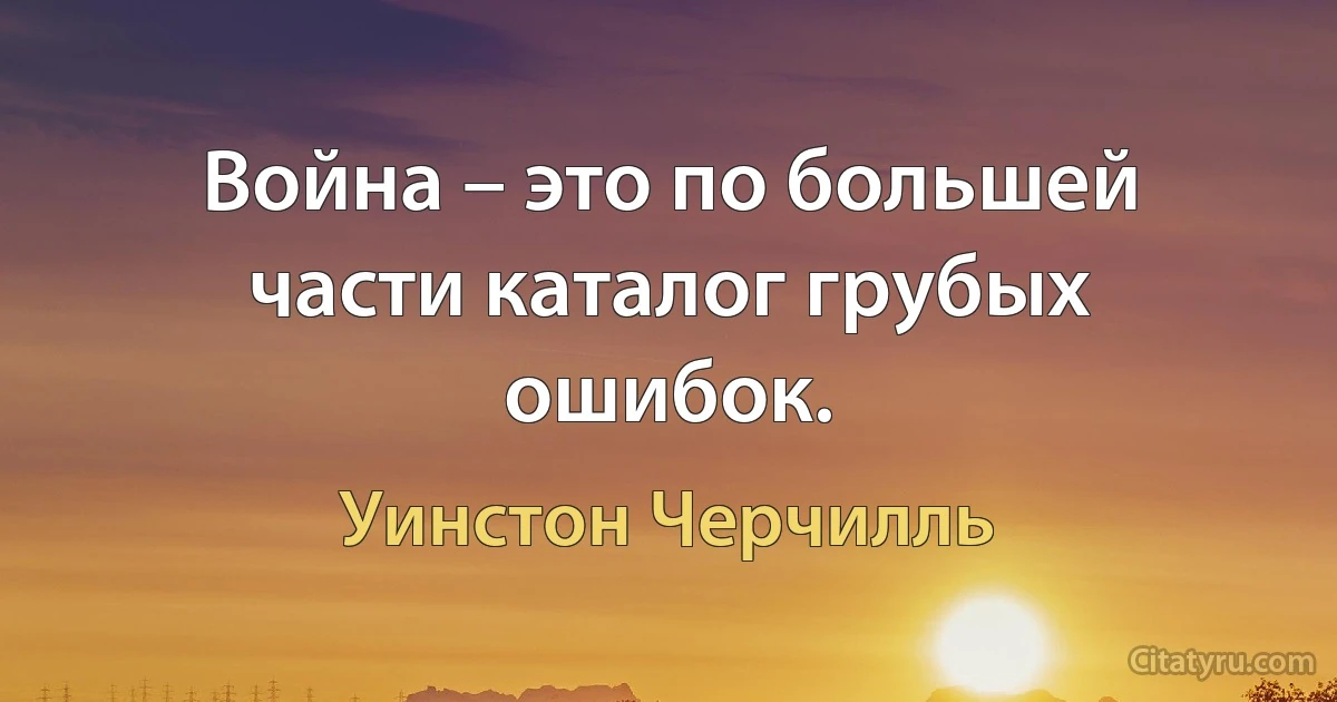 Война – это по большей части каталог грубых ошибок. (Уинстон Черчилль)