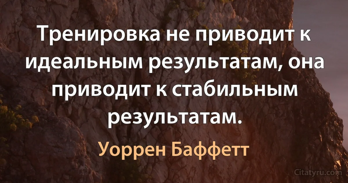 Тренировка не приводит к идеальным результатам, она приводит к стабильным результатам. (Уоррен Баффетт)