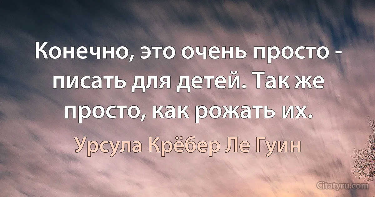 Конечно, это очень просто - писать для детей. Так же просто, как рожать их. (Урсула Крёбер Ле Гуин)