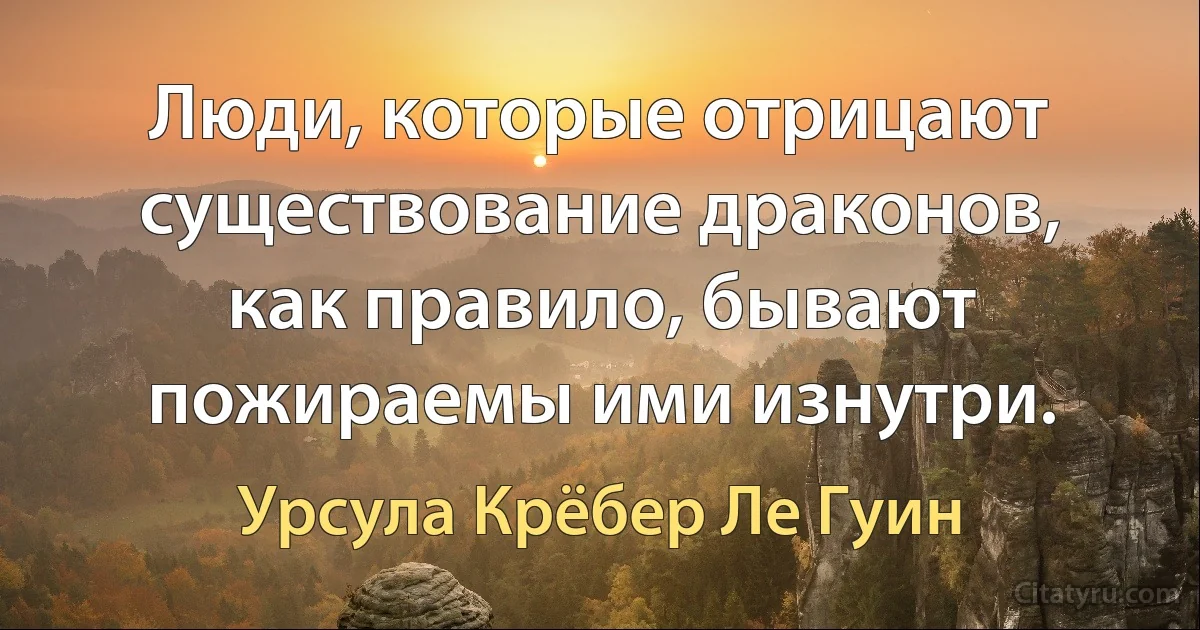 Люди, которые отрицают существование драконов, как правило, бывают пожираемы ими изнутри. (Урсула Крёбер Ле Гуин)