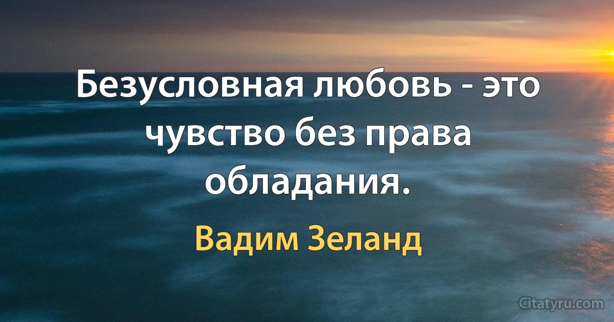 Безусловная любовь - это чувство без права обладания. (Вадим Зеланд)