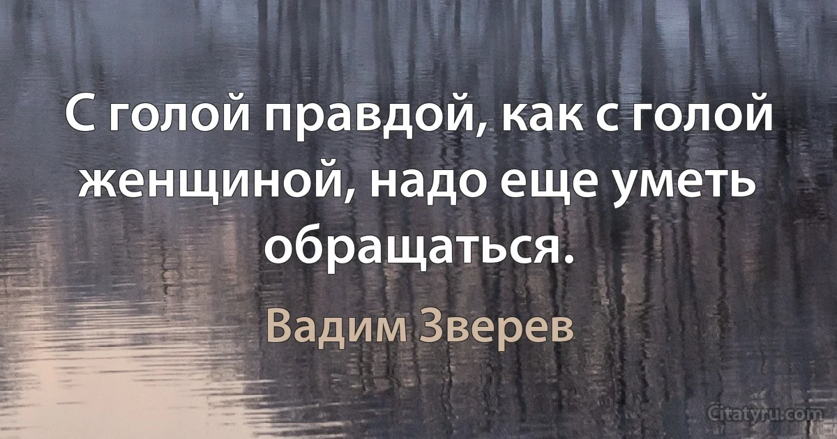 С голой правдой, как с голой женщиной, надо еще уметь обращаться. (Вадим Зверев)