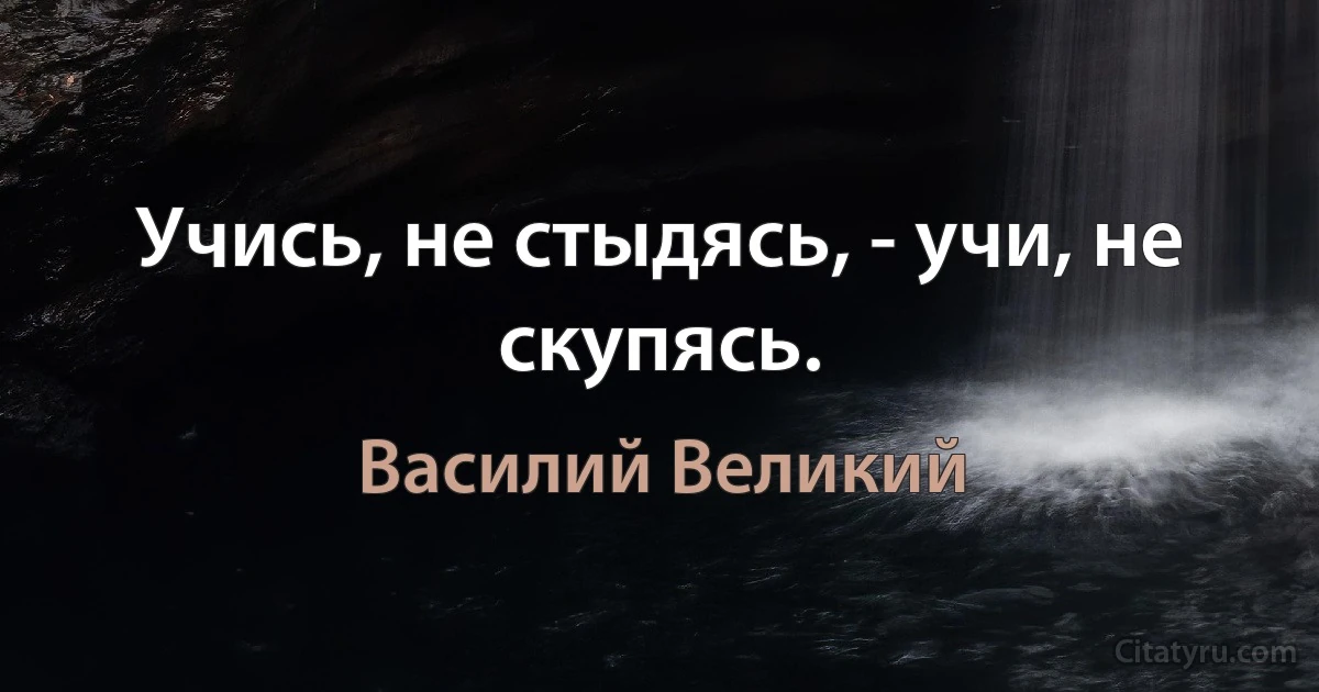 Учись, не стыдясь, - учи, не скупясь. (Василий Великий)